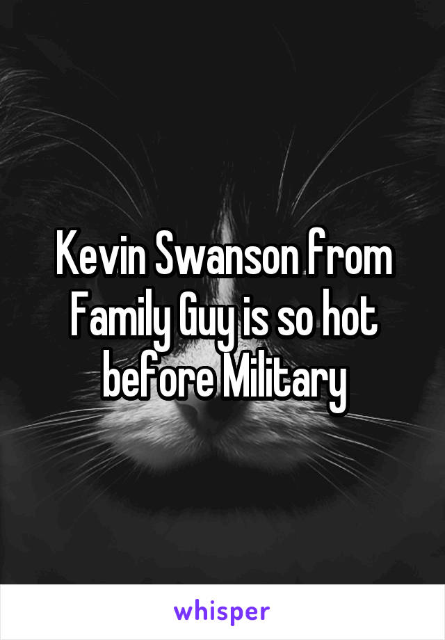 Kevin Swanson from Family Guy is so hot before Military