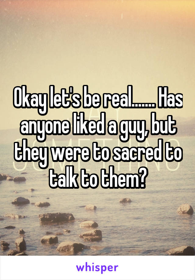 Okay let's be real....... Has anyone liked a guy, but they were to sacred to talk to them?