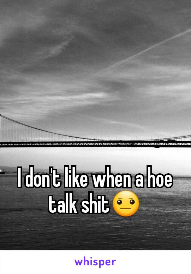 I don't like when a hoe talk shit😐