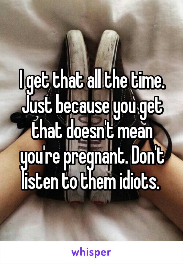 I get that all the time. Just because you get that doesn't mean you're pregnant. Don't listen to them idiots. 