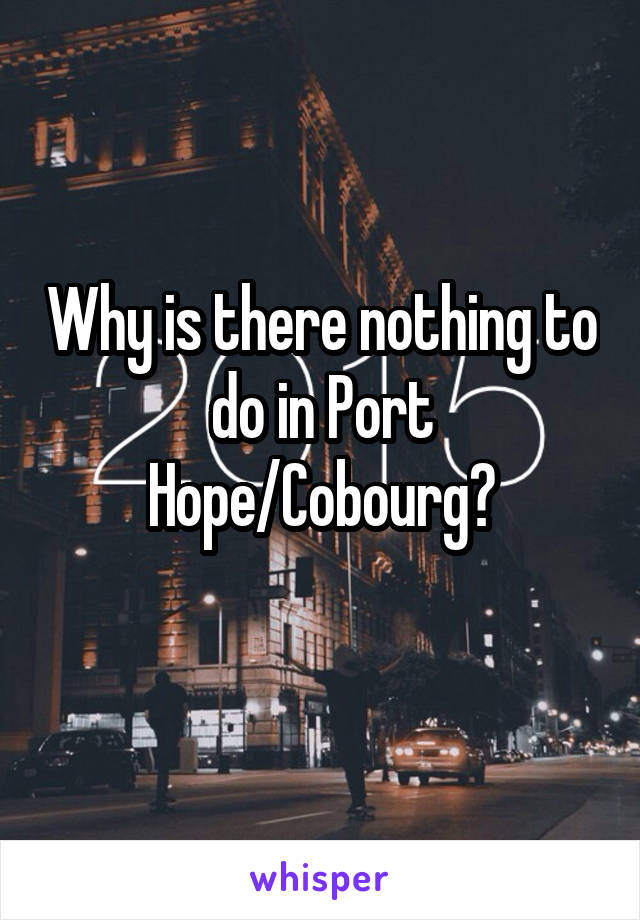 Why is there nothing to do in Port Hope/Cobourg?

