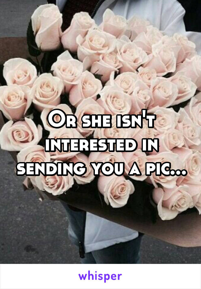 Or she isn't interested in sending you a pic...