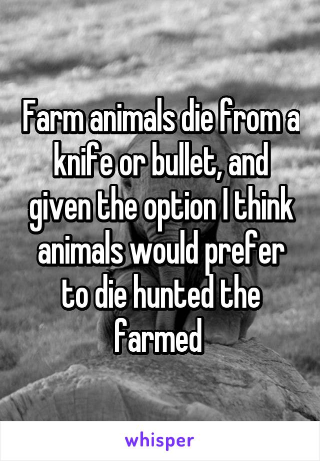 Farm animals die from a knife or bullet, and given the option I think animals would prefer to die hunted the farmed 