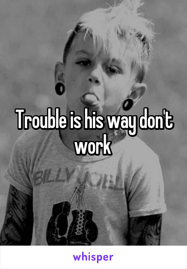 Trouble is his way don't work 
