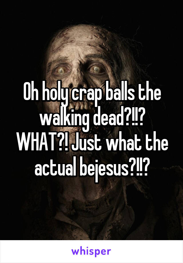 Oh holy crap balls the walking dead?!!? WHAT?! Just what the actual bejesus?!!?