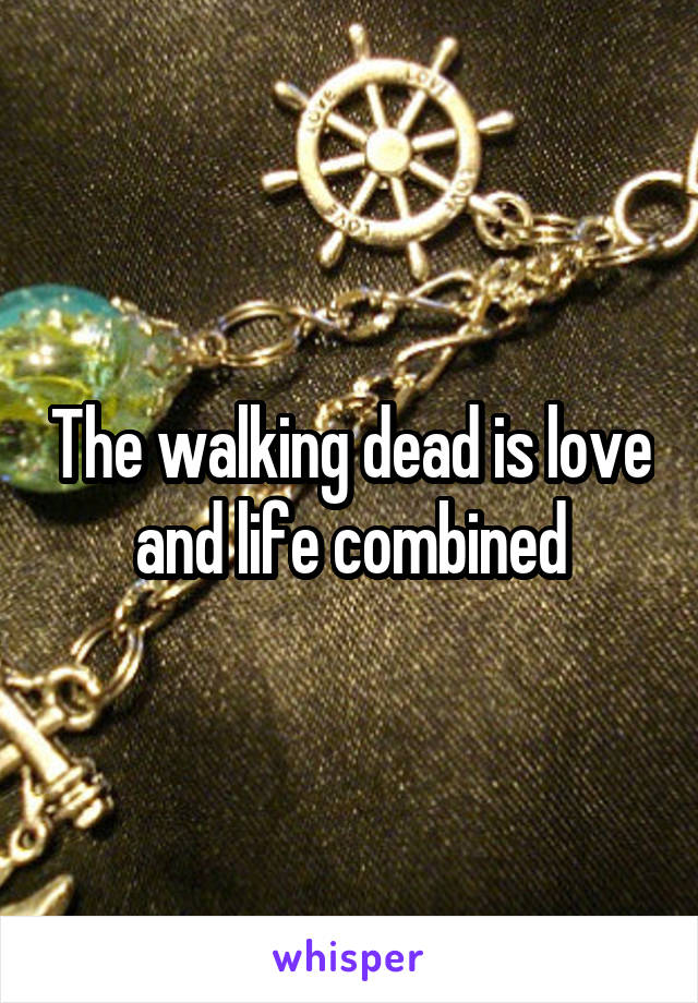 The walking dead is love and life combined