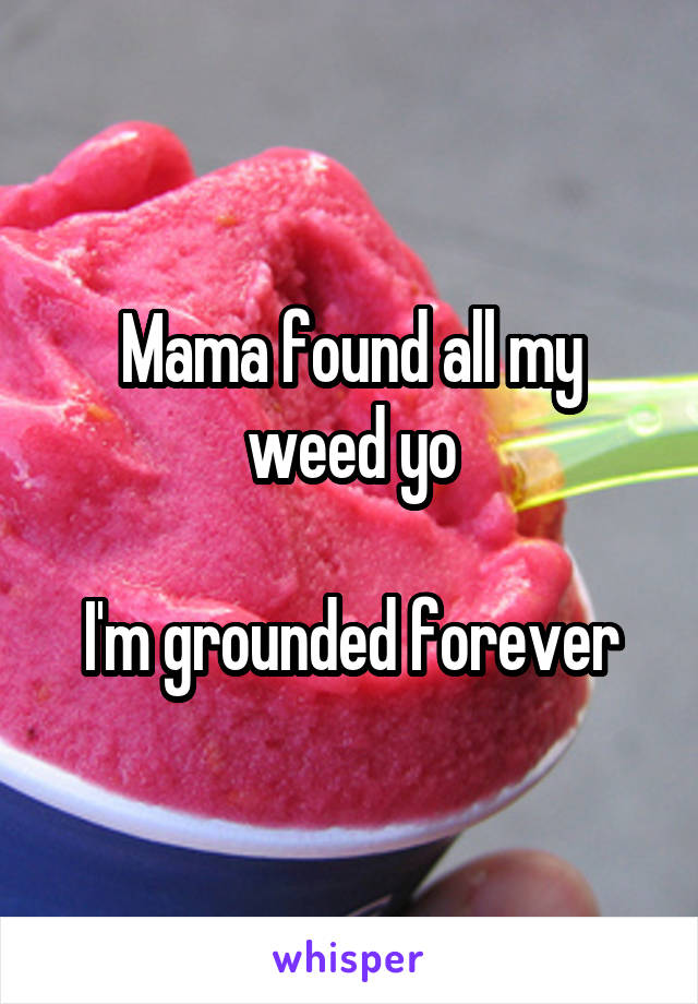 Mama found all my weed yo

I'm grounded forever