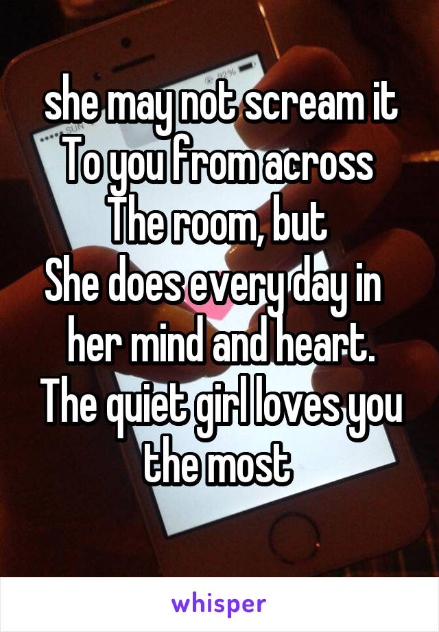 she may not scream it
To you from across 
The room, but 
She does every day in   her mind and heart.
The quiet girl loves you the most 

