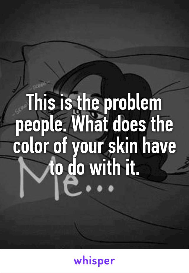 This is the problem people. What does the color of your skin have to do with it.
