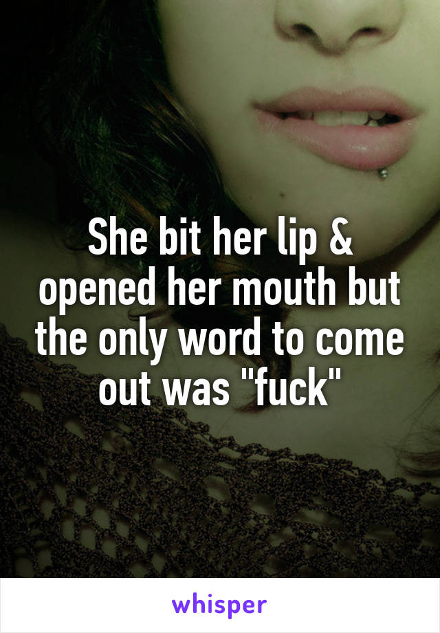 She bit her lip & opened her mouth but the only word to come out was "fuck"