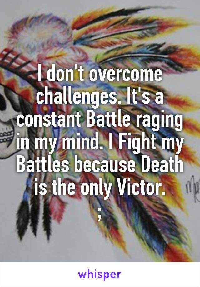 I don't overcome challenges. It's a constant Battle raging in my mind. I Fight my Battles because Death is the only Victor.
;