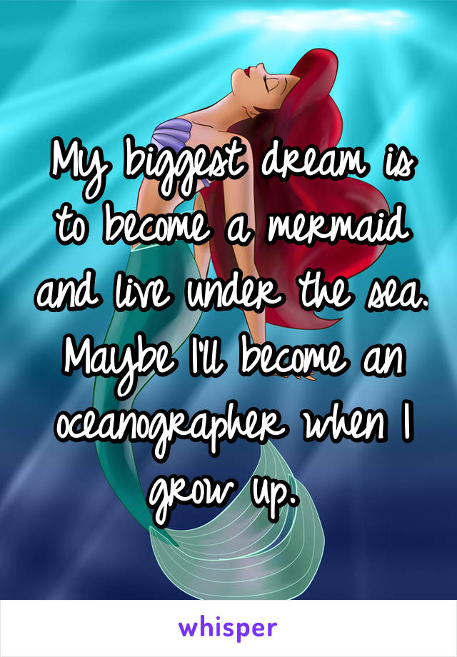 My biggest dream is to become a mermaid and live under the sea. Maybe I'll become an oceanographer when I grow up. 