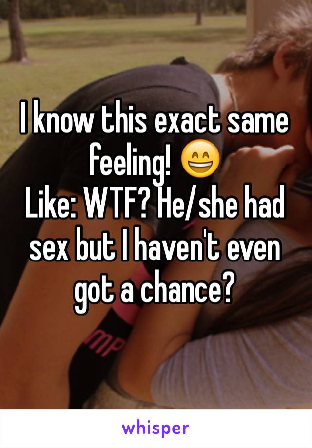I know this exact same feeling! 😄 
Like: WTF? He/she had sex but I haven't even got a chance? 
