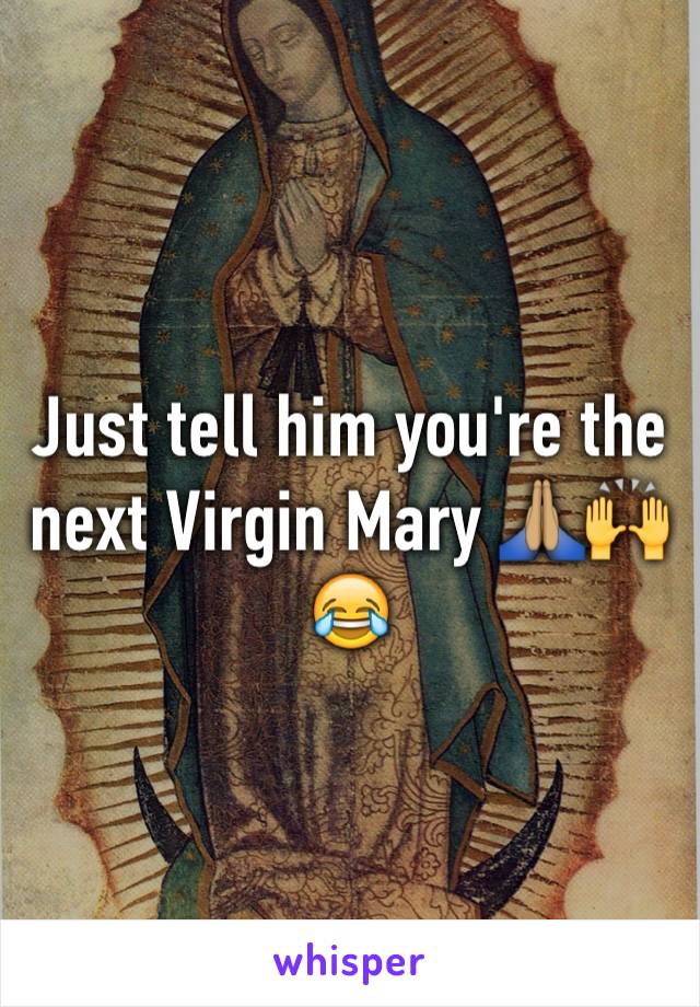 Just tell him you're the next Virgin Mary 🙏🏽🙌😂
