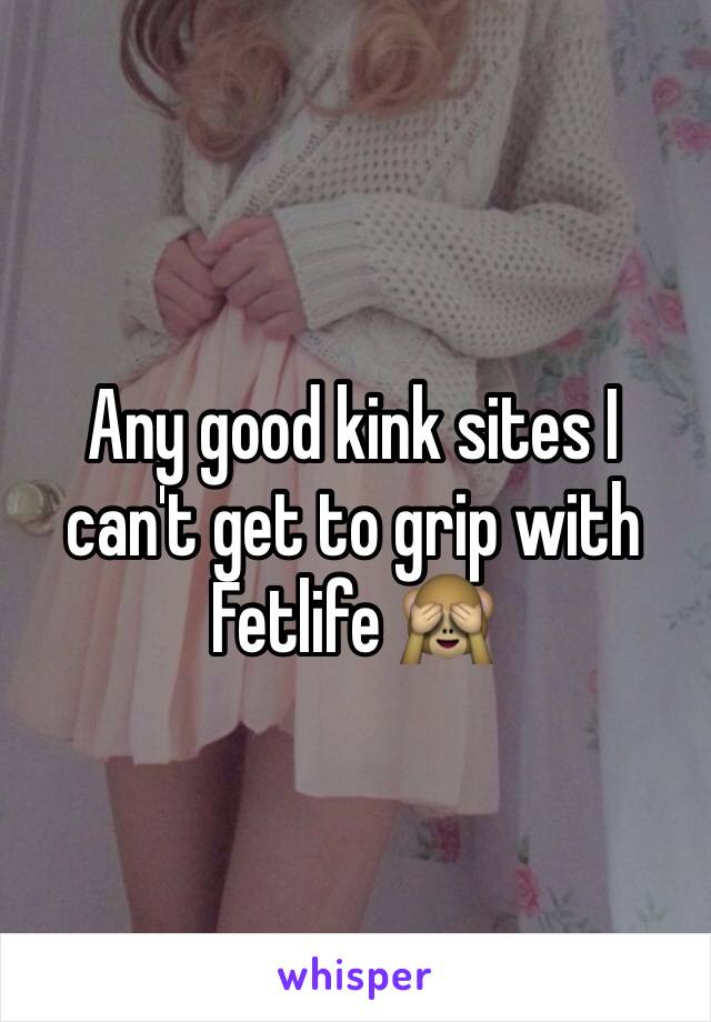 Any good kink sites I can't get to grip with Fetlife 🙈