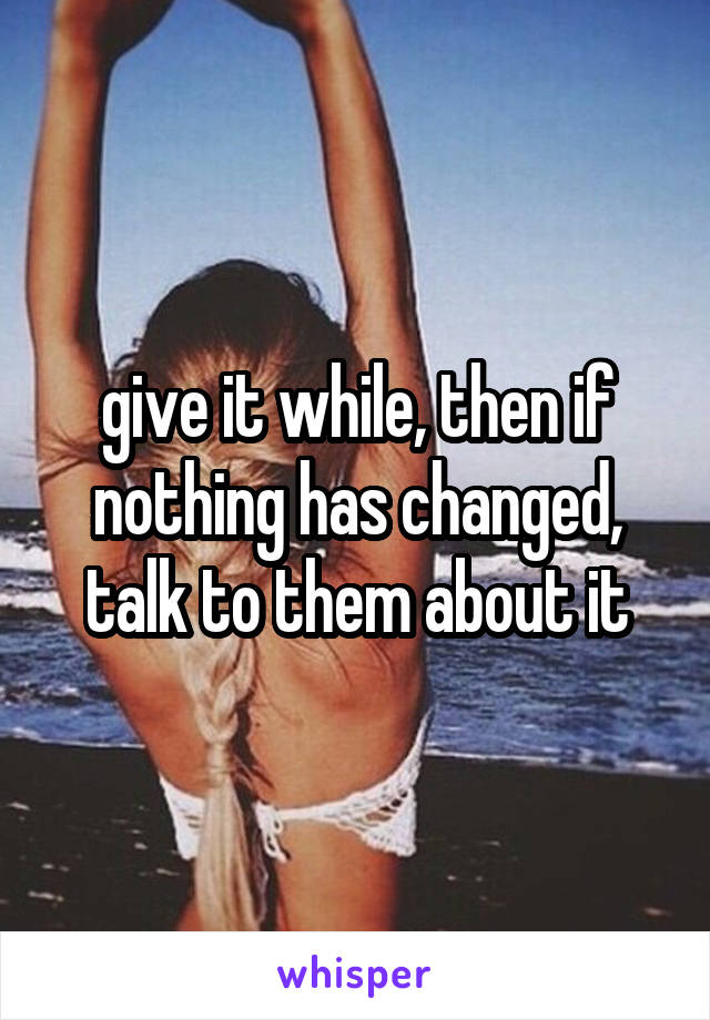 give it while, then if nothing has changed, talk to them about it