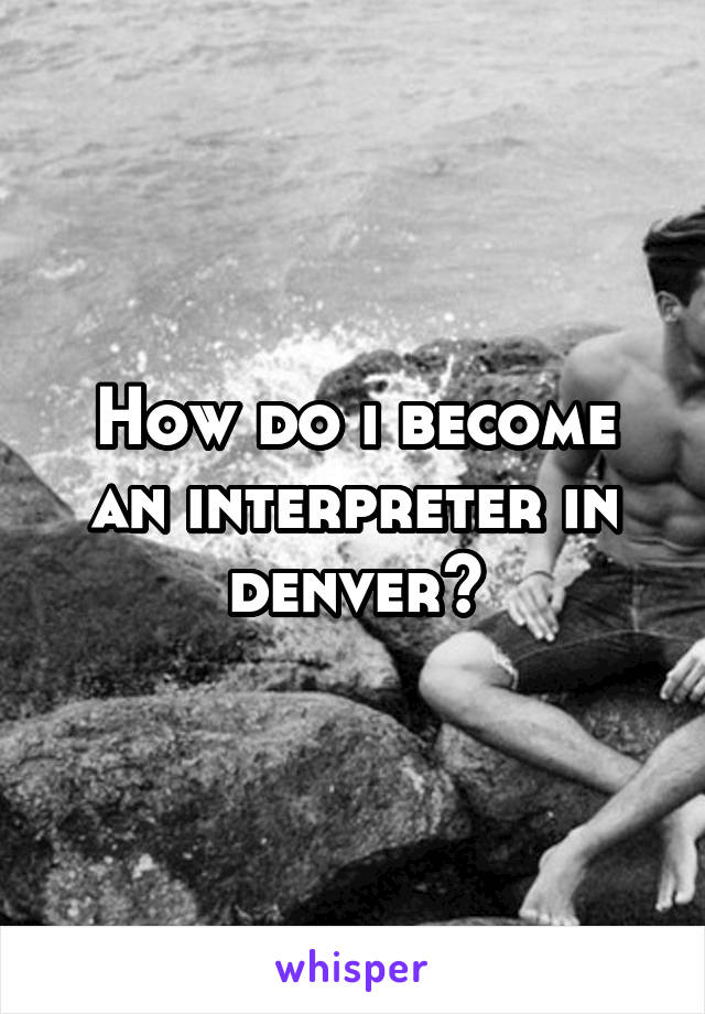 How do i become an interpreter in denver?