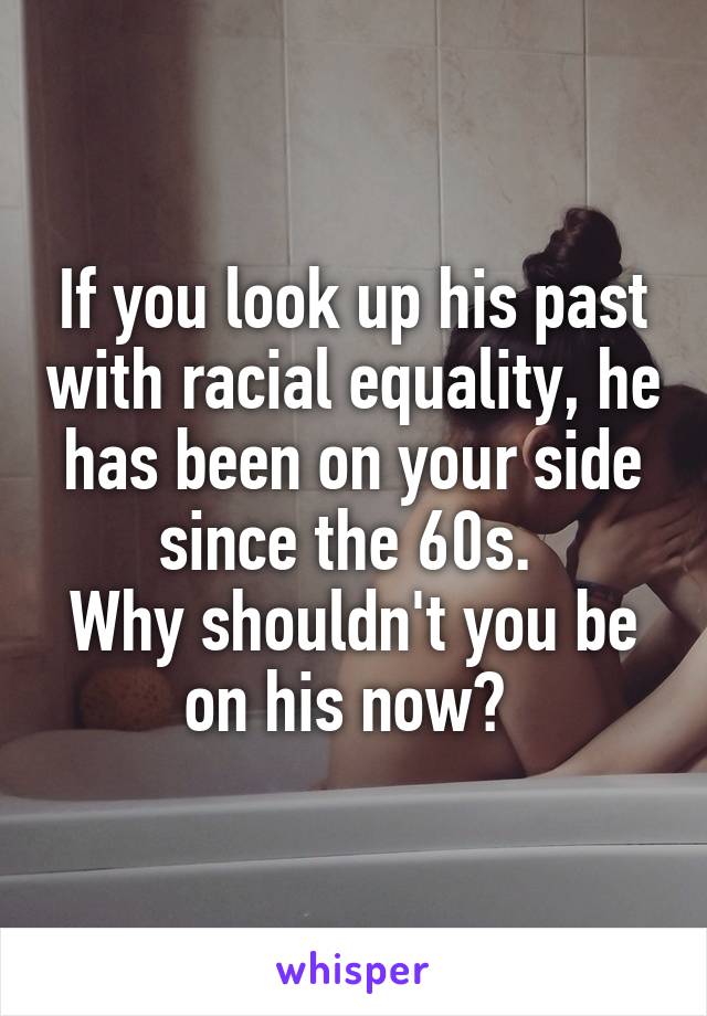 If you look up his past with racial equality, he has been on your side since the 60s. 
Why shouldn't you be on his now? 