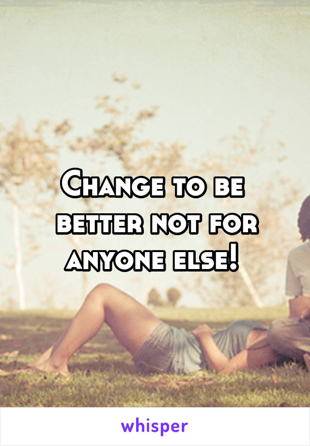 Change to be  better not for anyone else! 