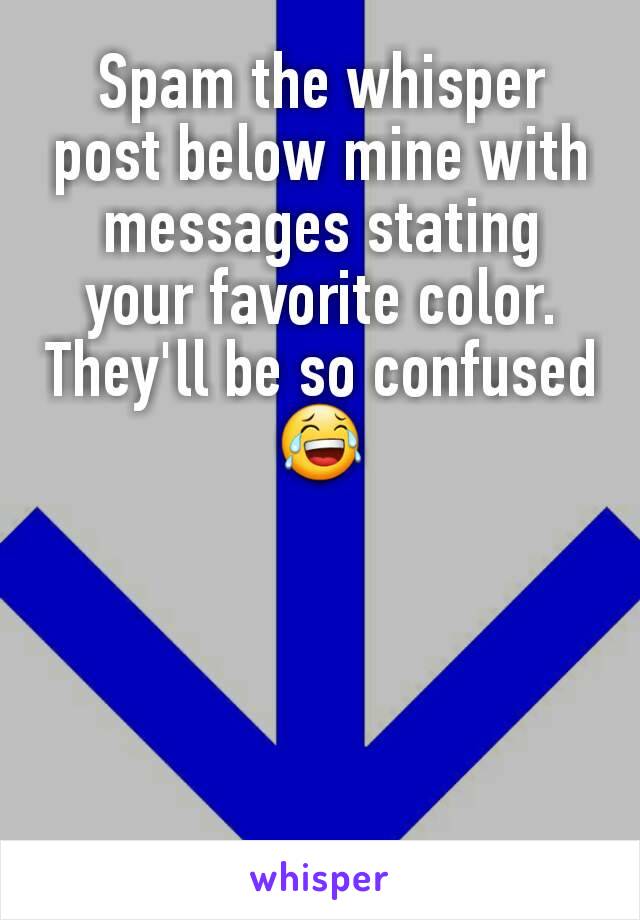 Spam the whisper post below mine with messages stating your favorite color. They'll be so confused 😂