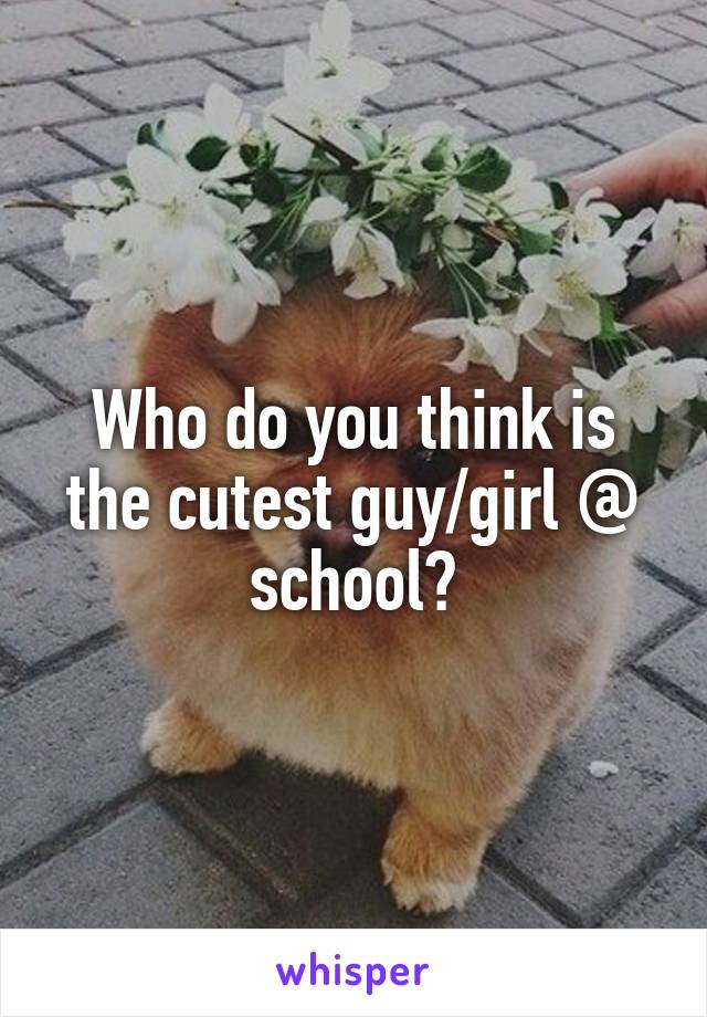 Who do you think is the cutest guy/girl @ school?