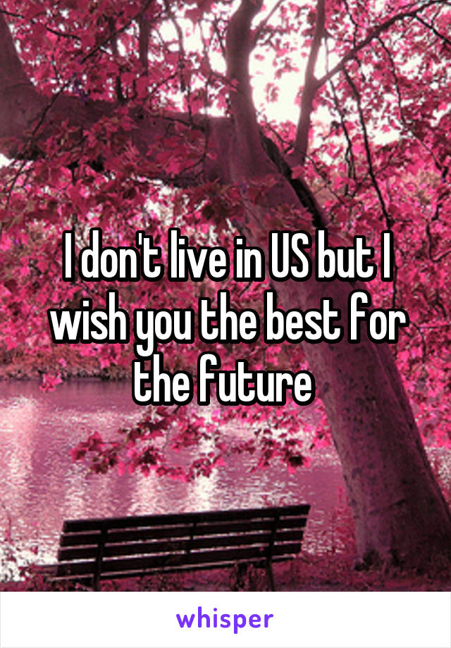 I don't live in US but I wish you the best for the future 
