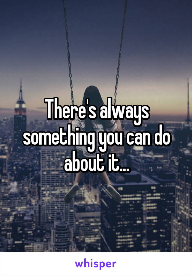 There's always something you can do about it...