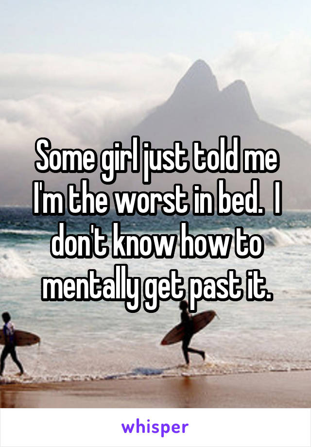 Some girl just told me I'm the worst in bed.  I don't know how to mentally get past it.