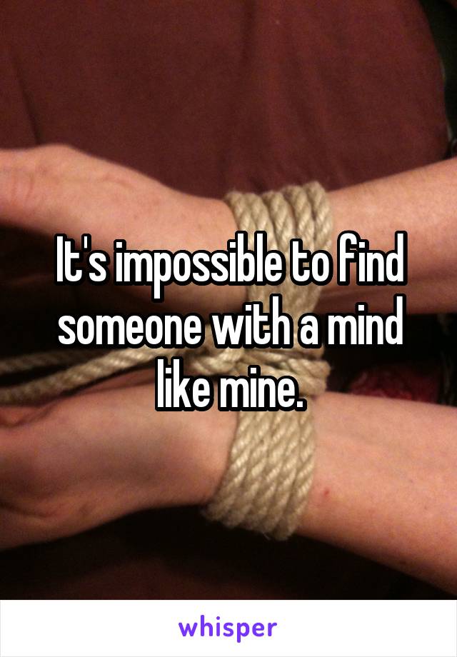 It's impossible to find someone with a mind like mine.