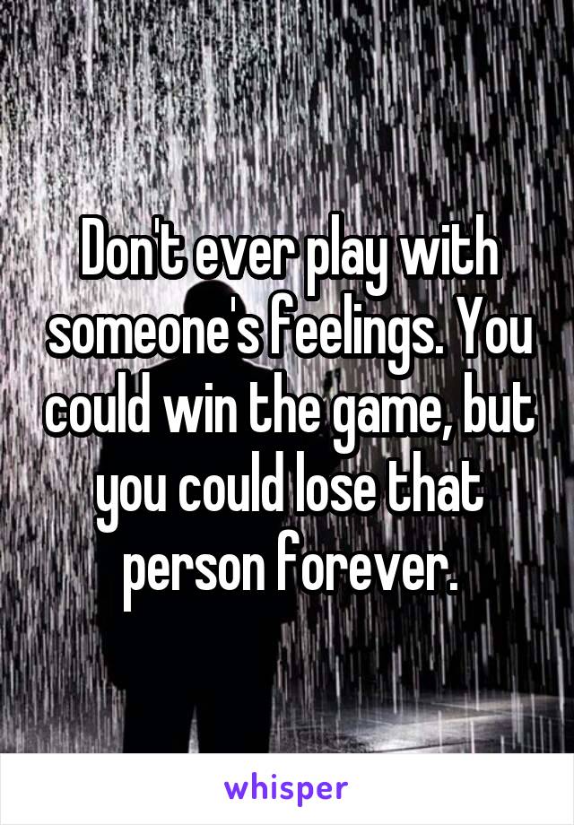 Don't ever play with someone's feelings. You could win the game, but you could lose that person forever.