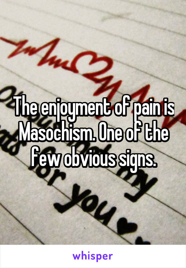 The enjoyment of pain is Masochism. One of the few obvious signs.
