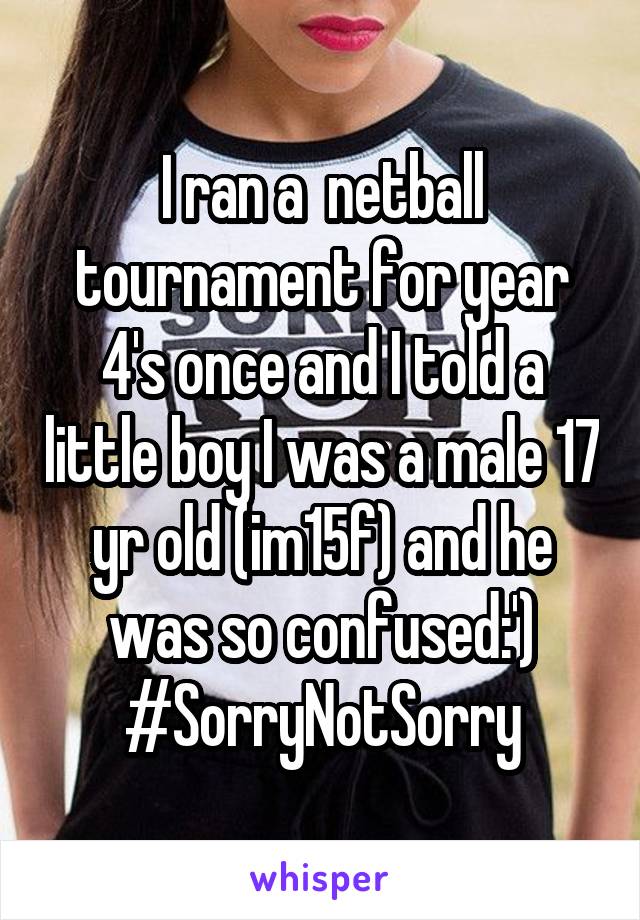 I ran a  netball tournament for year 4's once and I told a little boy I was a male 17 yr old (im15f) and he was so confused:') #SorryNotSorry