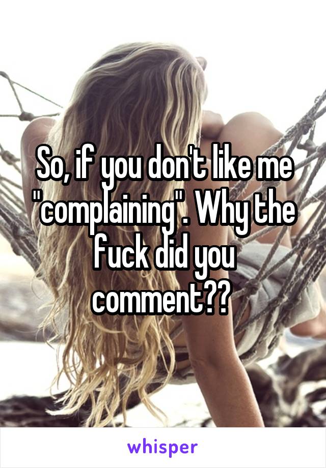 So, if you don't like me "complaining". Why the fuck did you comment?? 