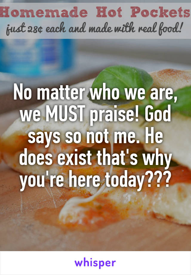 No matter who we are, we MUST praise! God says so not me. He does exist that's why you're here today❗️💕