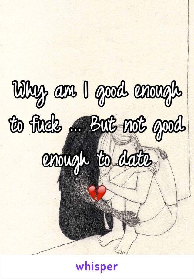 Why am I good enough to fuck ... But not good enough to date 
💔