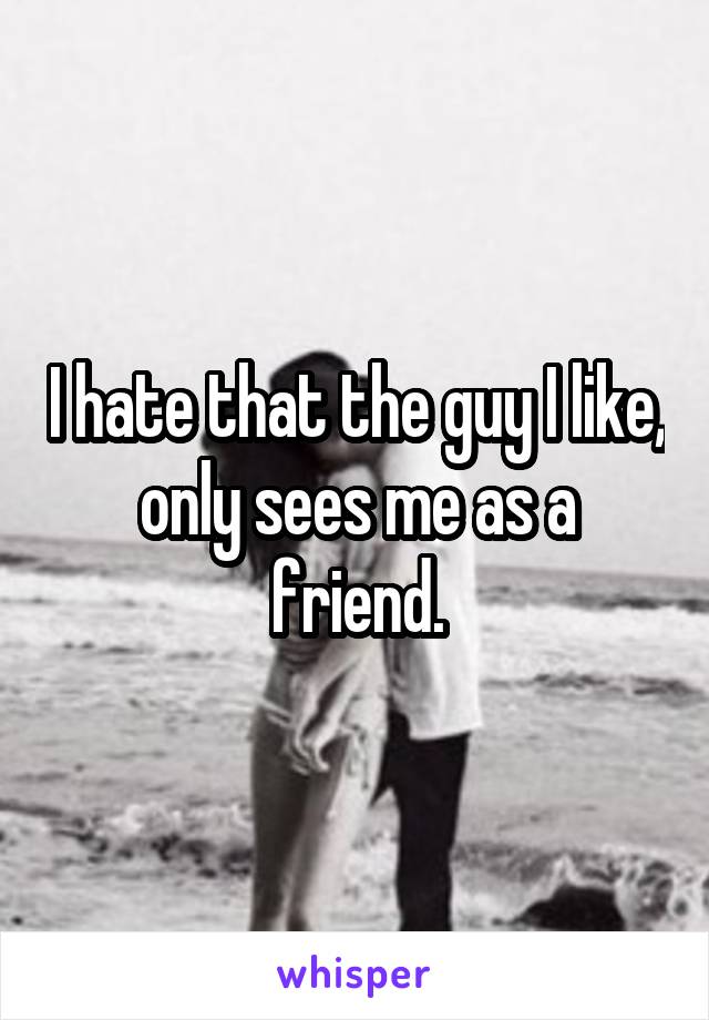I hate that the guy I like, only sees me as a friend.