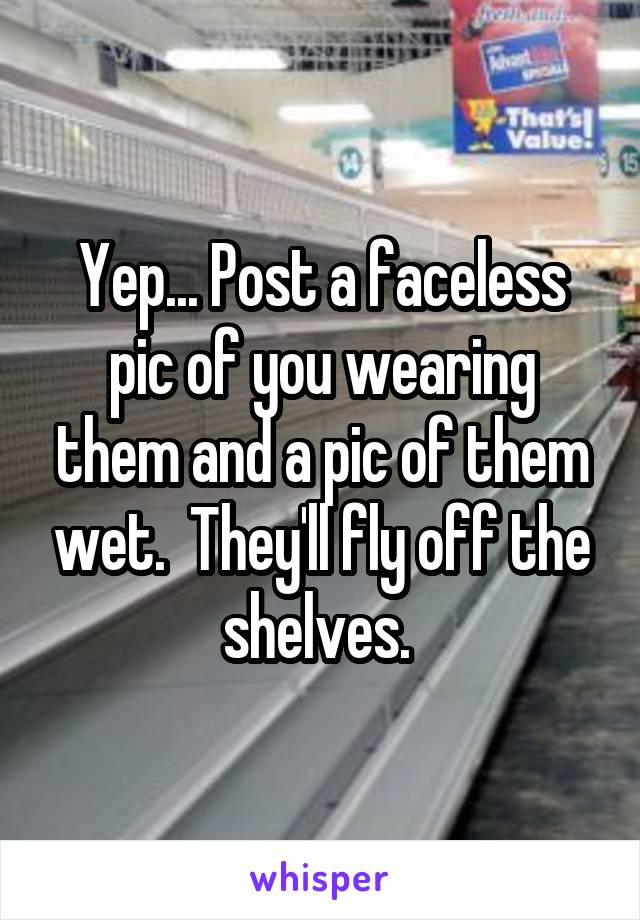 Yep... Post a faceless pic of you wearing them and a pic of them wet.  They'll fly off the shelves. 