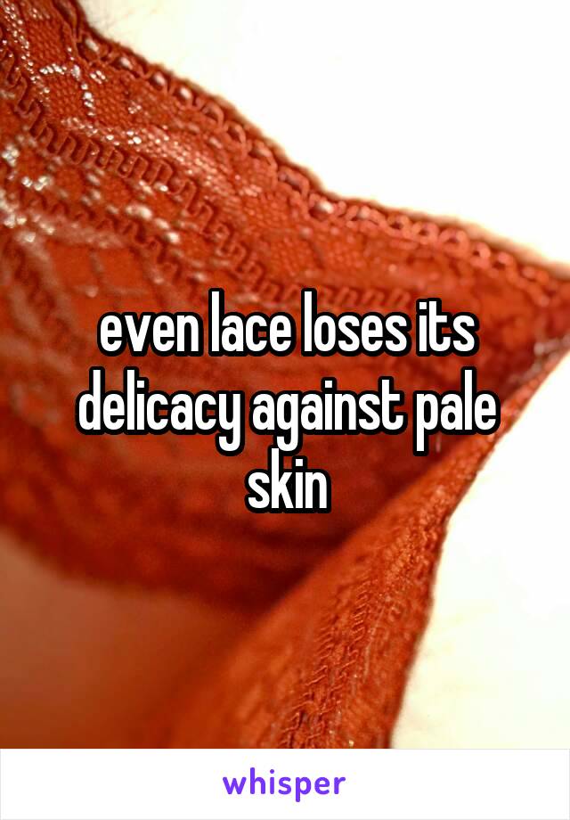 even lace loses its delicacy against pale skin