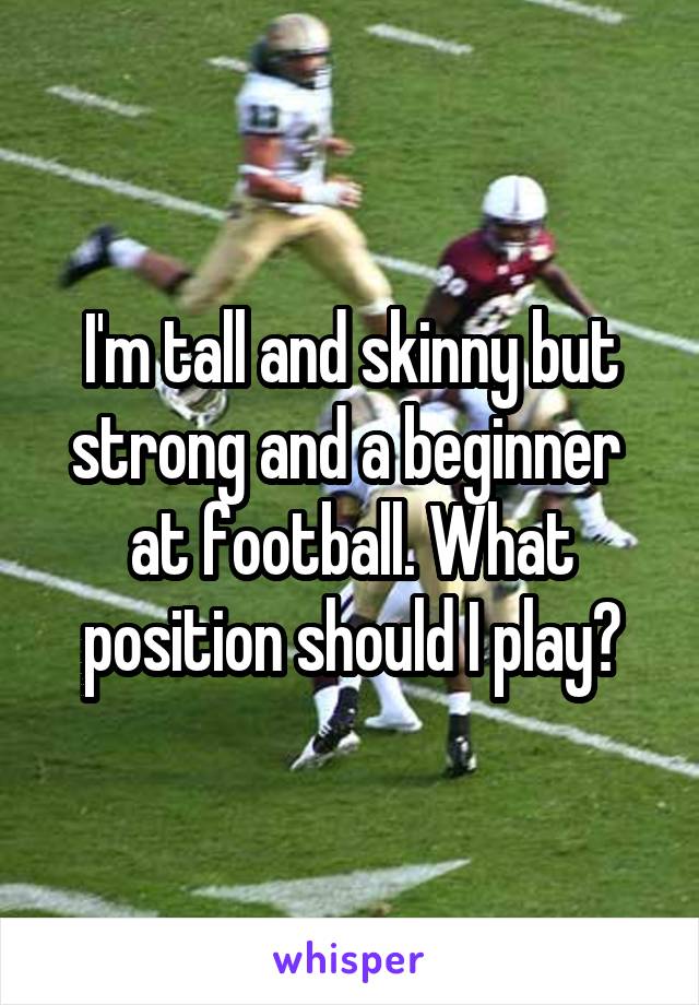 I'm tall and skinny but strong and a beginner  at football. What position should I play?