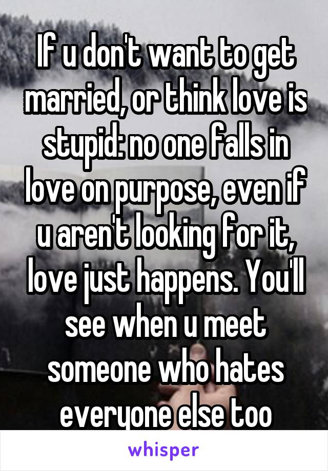 If u don't want to get married, or think love is stupid: no one falls in love on purpose, even if u aren't looking for it, love just happens. You'll see when u meet someone who hates everyone else too