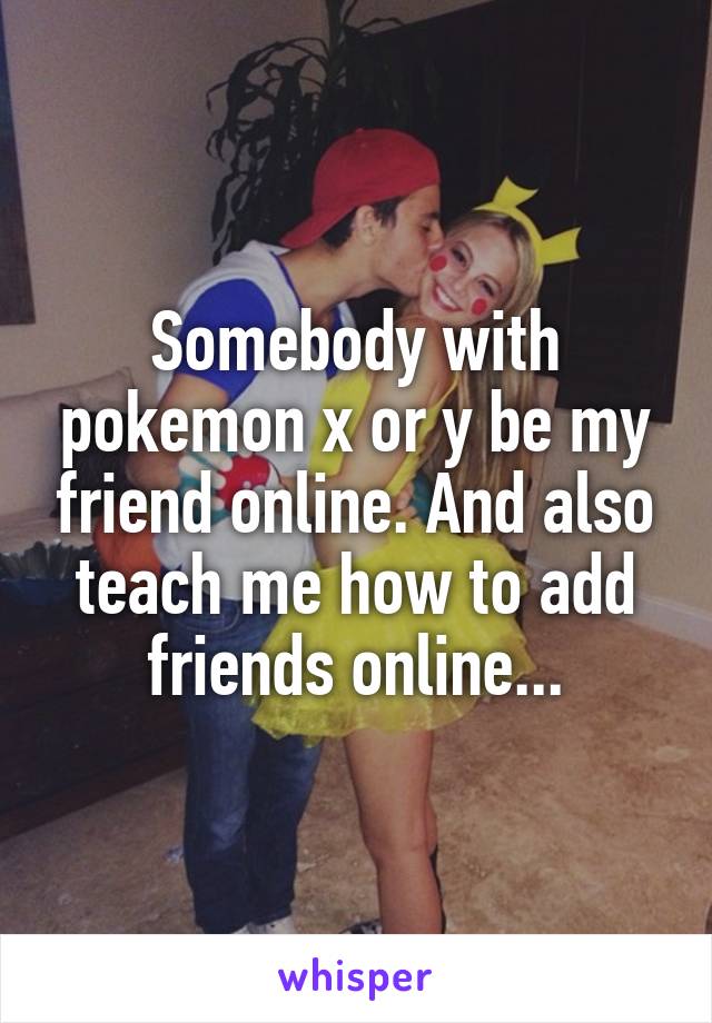 Somebody with pokemon x or y be my friend online. And also teach me how to add friends online...