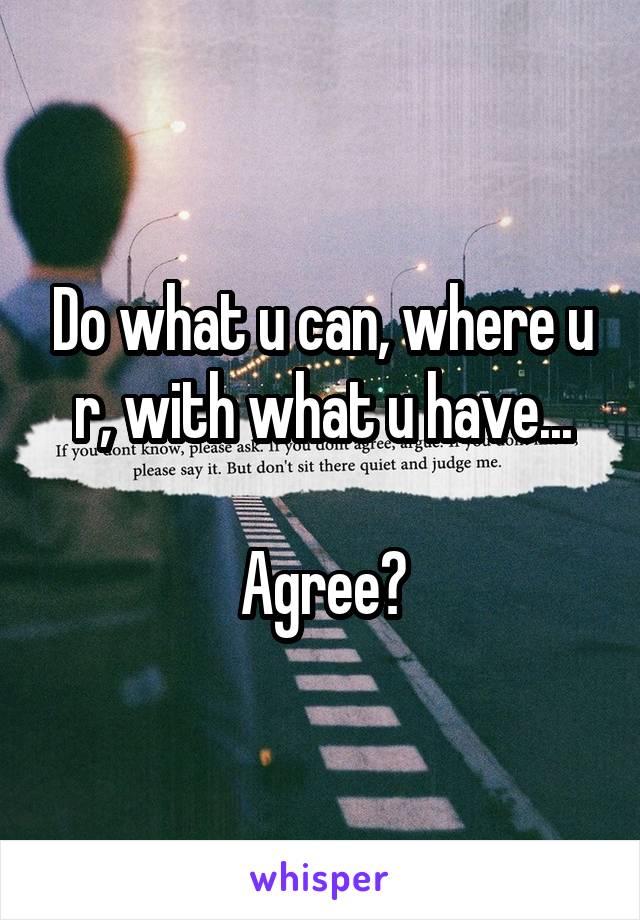 Do what u can, where u r, with what u have...

Agree?