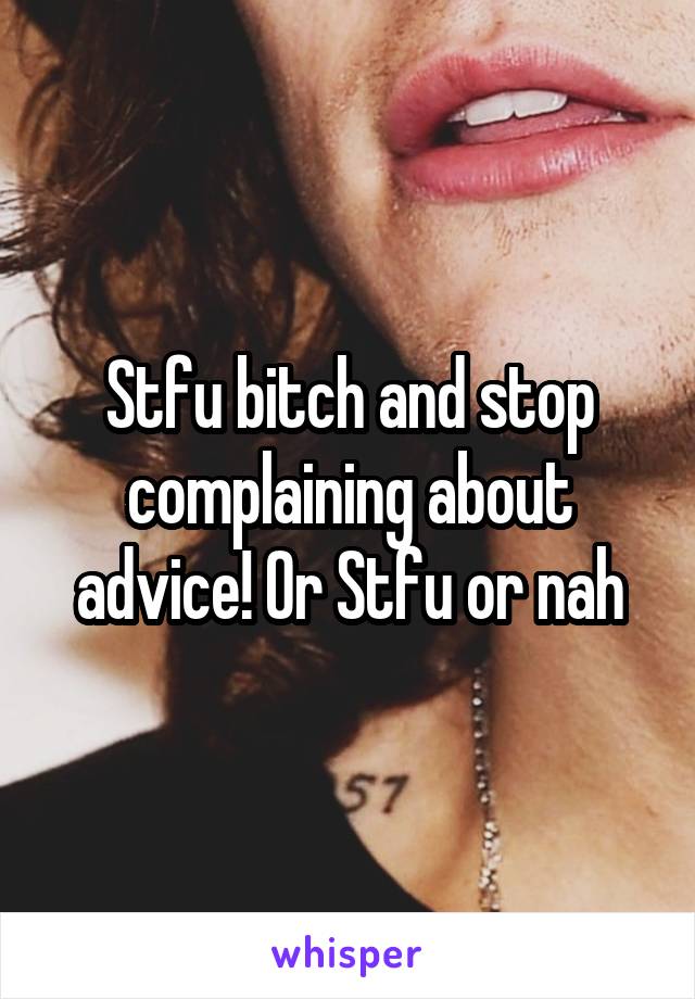 Stfu bitch and stop complaining about advice! Or Stfu or nah