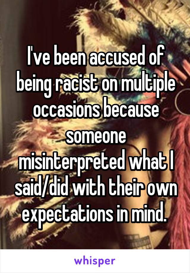 I've been accused of being racist on multiple occasions because someone misinterpreted what I said/did with their own expectations in mind. 