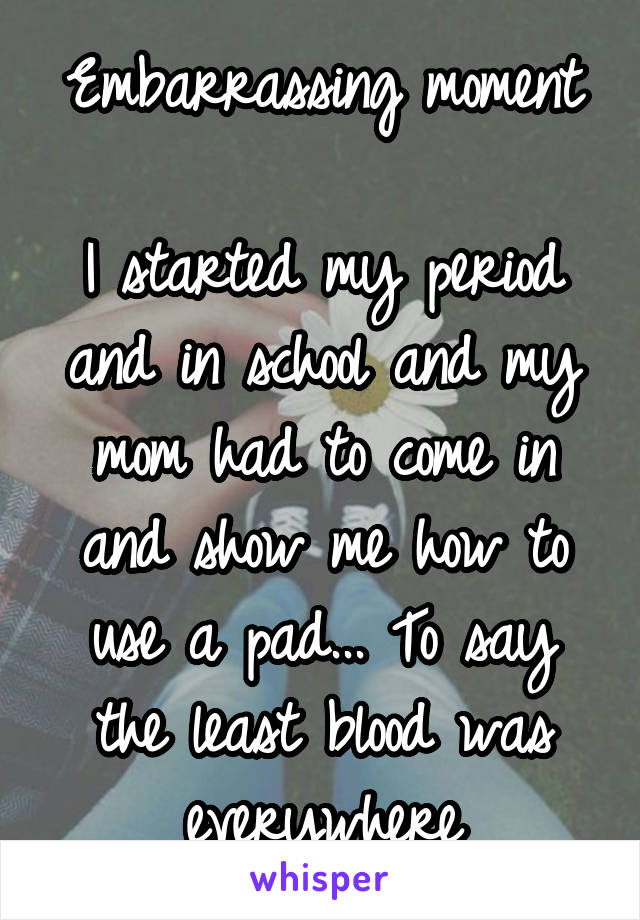 Embarrassing moment

I started my period and in school and my mom had to come in and show me how to use a pad... To say the least blood was everywhere