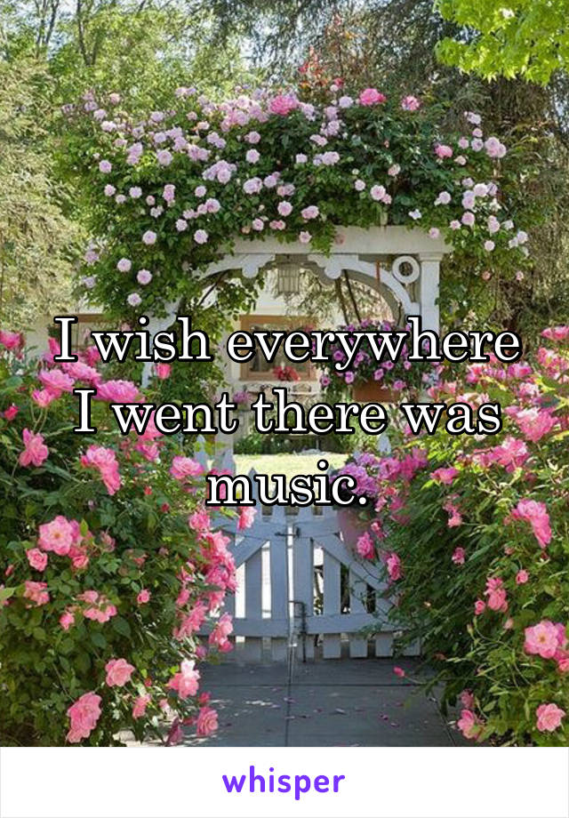 I wish everywhere I went there was music.