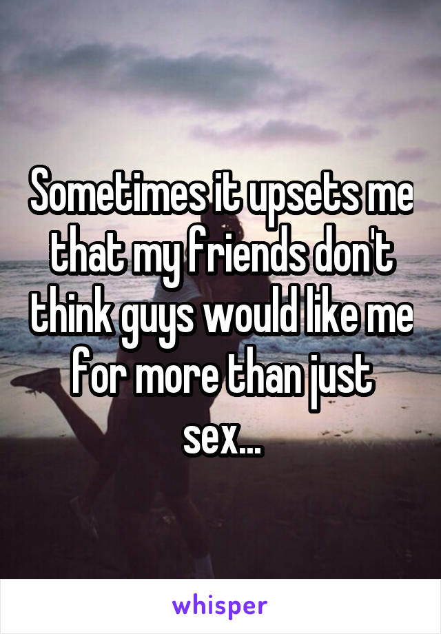 Sometimes it upsets me that my friends don't think guys would like me for more than just sex...