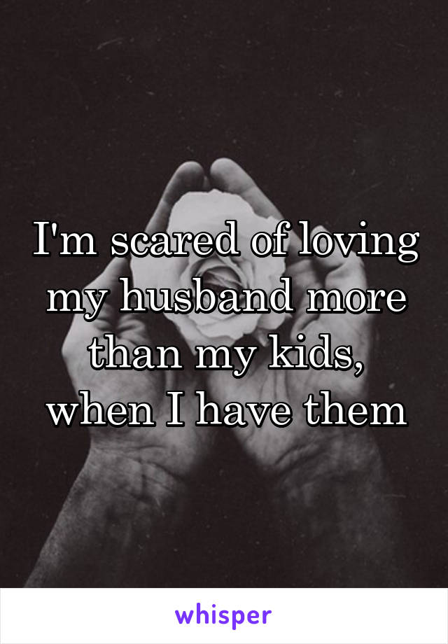 I'm scared of loving my husband more than my kids, when I have them