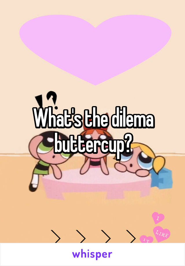 What's the dilema buttercup?