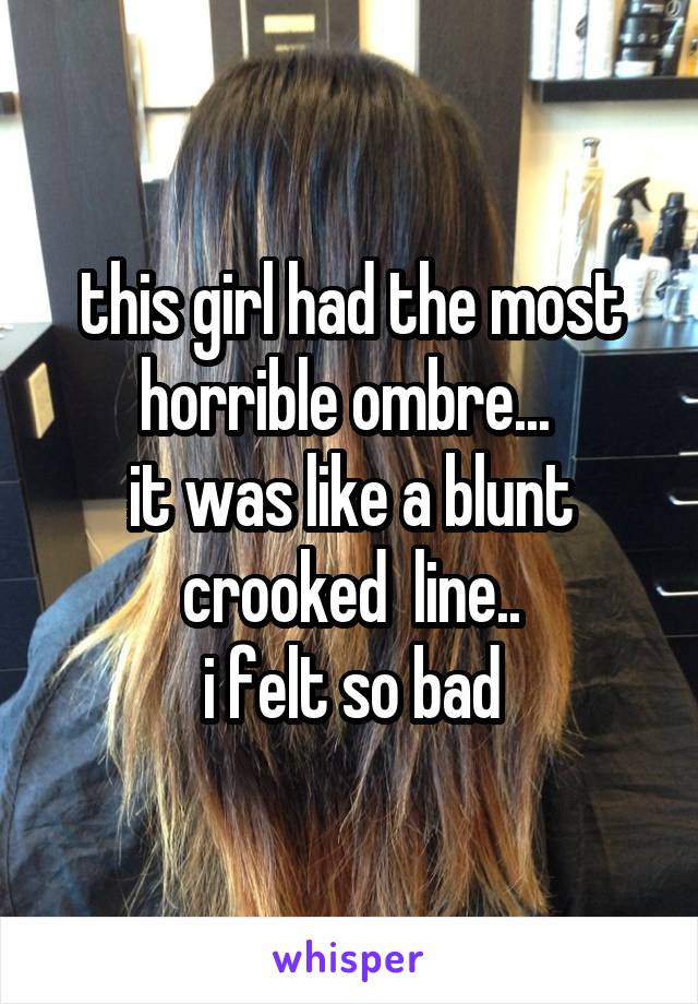 this girl had the most horrible ombre... 
it was like a blunt crooked  line..
i felt so bad